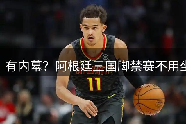 有内幕？阿根廷三国脚禁赛不用坐满，友谊赛直接销账提前回归