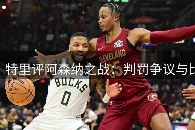 特里评阿森纳之战：判罚争议与比赛细节分析