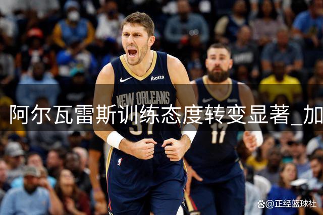 阿尔瓦雷斯训练态度转变显著 加练展现积极状态